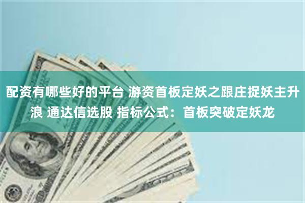 配资有哪些好的平台 游资首板定妖之跟庄捉妖主升浪 通达信选股 指标公式：首板突破定妖龙