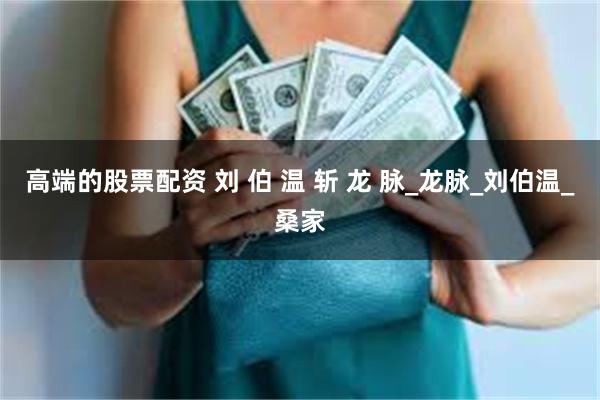 高端的股票配资 刘 伯 温 斩 龙 脉_龙脉_刘伯温_桑家