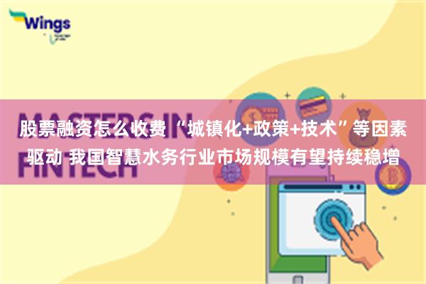 股票融资怎么收费 “城镇化+政策+技术”等因素驱动 我国智慧水务行业市场规模有望持续稳增
