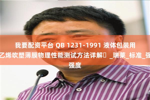 我要配资平台 QB 1231-1991 液体包装用聚乙烯吹塑薄膜物理性能测试方法详解​_瑞莱_标准_强度