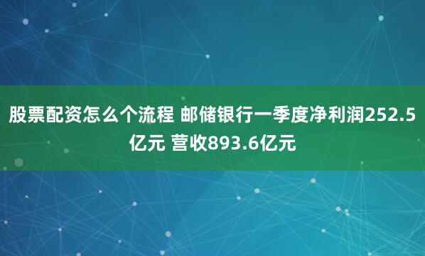 股票配资怎么个流程 邮储银行一季度净利润252.5亿元 营收893.6亿元
