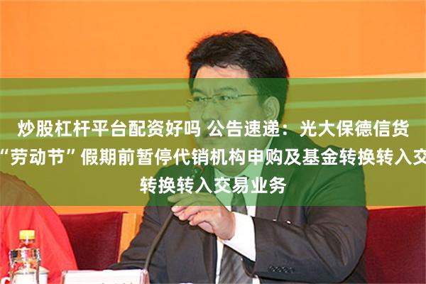 炒股杠杆平台配资好吗 公告速递：光大保德信货币基金“劳动节”假期前暂停代销机构申购及基金转换转入交易业务