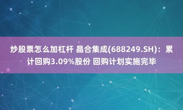 炒股票怎么加杠杆 晶合集成(688249.SH)：累计回购3.09%股份 回购计划实施完毕