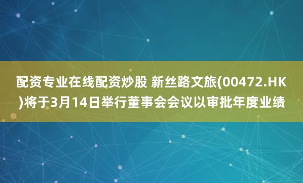 配资专业在线配资炒股 新丝路文旅(00472.HK)将于3月14日举行董事会会议以审批年度业绩