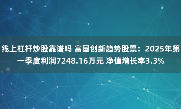 线上杠杆炒股靠谱吗 富国创新趋势股票：2025年第一季度利润7248.16万元 净值增长率3.3%