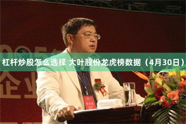 杠杆炒股怎么选择 大叶股份龙虎榜数据（4月30日）