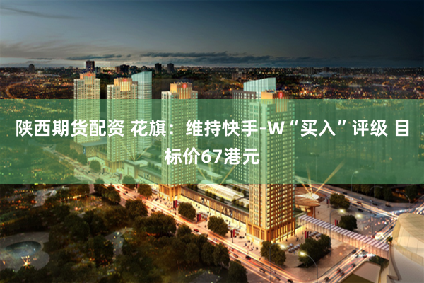 陕西期货配资 花旗：维持快手-W“买入”评级 目标价67港元