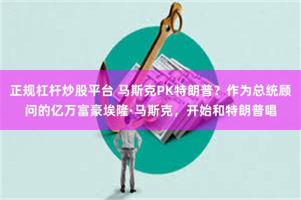 正规杠杆炒股平台 马斯克PK特朗普？作为总统顾问的亿万富豪埃隆·马斯克，开始和特朗普唱