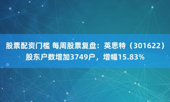 股票配资门槛 每周股票复盘：英思特（301622）股东户数增加3749户，增幅15.83%