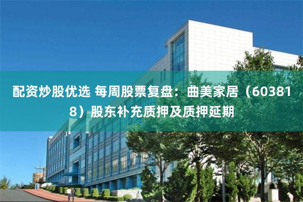 配资炒股优选 每周股票复盘：曲美家居（603818）股东补充质押及质押延期