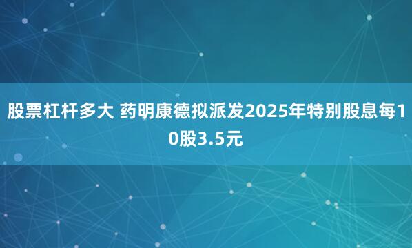 股票杠杆多大 药明康德拟派发2025年特别股息每10股3.5元