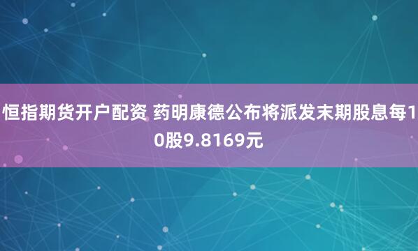 恒指期货开户配资 药明康德公布将派发末期股息每10股9.8169元
