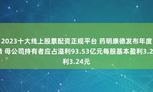 2023十大线上股票配资正规平台 药明康德发布年度业绩 母公司持有者应占溢利93.53亿元每股基本盈利3.24元