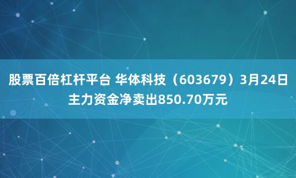 股票百倍杠杆平台 华体科技（603679）3月24日主力资金净卖出850.70万元