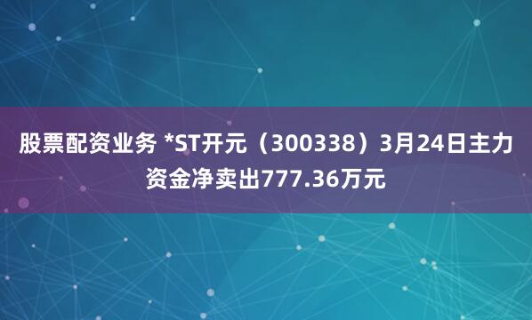 股票配资业务 *ST开元（300338）3月24日主力资金净卖出777.36万元