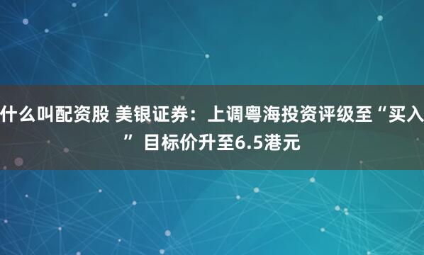 什么叫配资股 美银证券：上调粤海投资评级至“买入” 目标价升至6.5港元