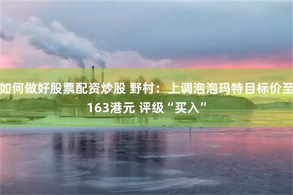 如何做好股票配资炒股 野村：上调泡泡玛特目标价至163港元 评级“买入”