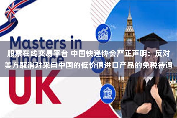 股票在线交易平台 中国快递协会严正声明：反对美方取消对来自中国的低价值进口产品的免税待遇