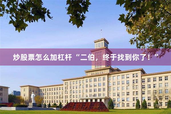 炒股票怎么加杠杆 “二伯，终于找到你了！”