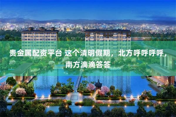 贵金属配资平台 这个清明假期，北方呼呼呼呼，南方滴滴答答