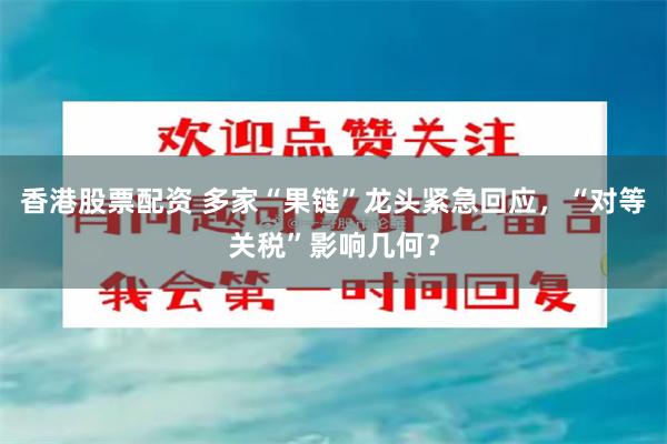 香港股票配资 多家“果链”龙头紧急回应，“对等关税”影响几何？