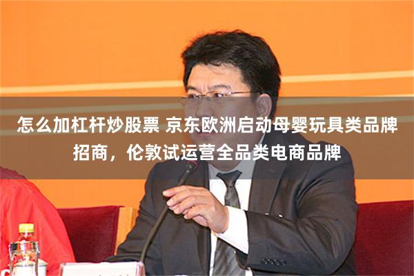 怎么加杠杆炒股票 京东欧洲启动母婴玩具类品牌招商，伦敦试运营全品类电商品牌