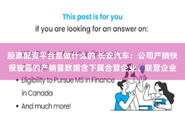股票配资平台是做什么的 长安汽车：公司产销快报披露的产销量数据含下属合营企业、联营企业
