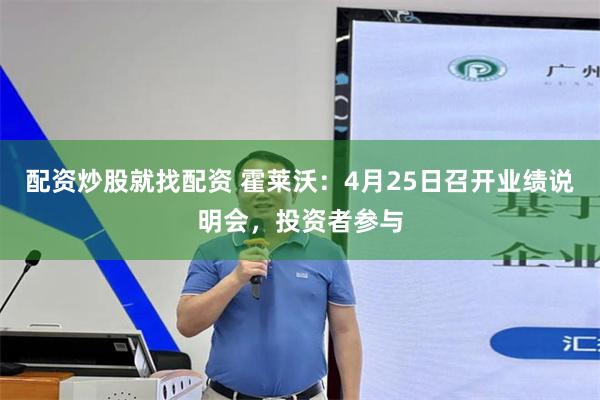 配资炒股就找配资 霍莱沃：4月25日召开业绩说明会，投资者参与