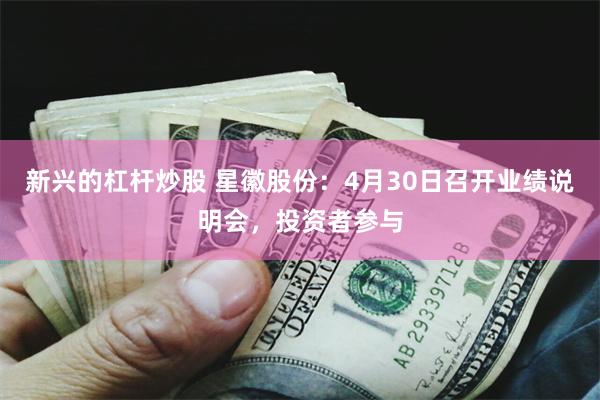 新兴的杠杆炒股 星徽股份：4月30日召开业绩说明会，投资者参与