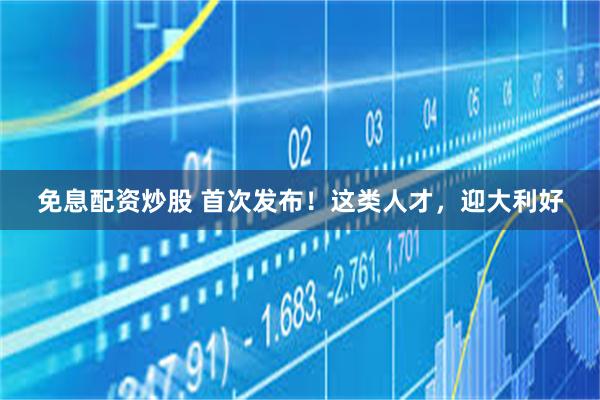 免息配资炒股 首次发布！这类人才，迎大利好
