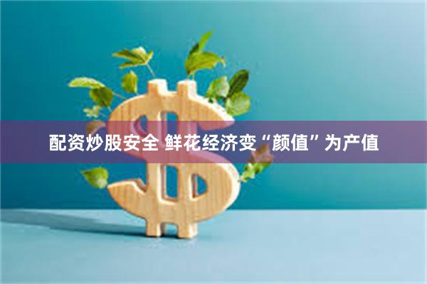 配资炒股安全 鲜花经济变“颜值”为产值