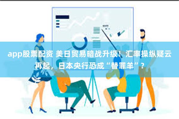 app股票配资 美日贸易暗战升级！汇率操纵疑云再起，日本央行恐成“替罪羊”？