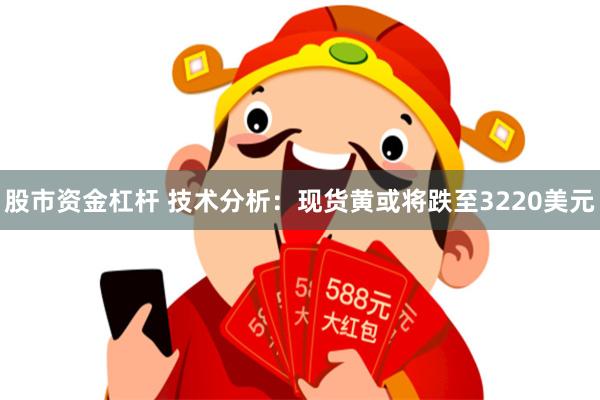股市资金杠杆 技术分析：现货黄或将跌至3220美元