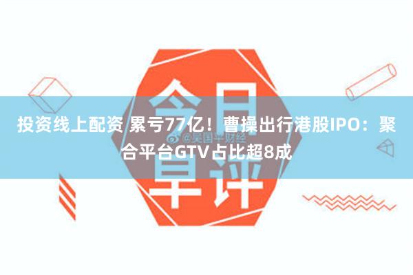 投资线上配资 累亏77亿！曹操出行港股IPO：聚合平台GTV占比超8成
