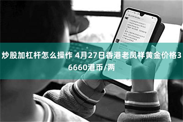 炒股加杠杆怎么操作 4月27日香港老凤祥黄金价格36660港币/两