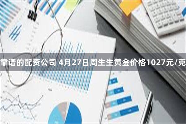 靠谱的配资公司 4月27日周生生黄金价格1027元/克