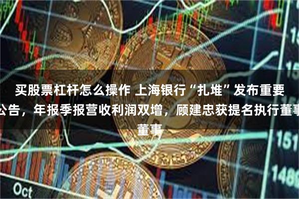 买股票杠杆怎么操作 上海银行“扎堆”发布重要公告，年报季报营收利润双增，顾建忠获提名执行董事