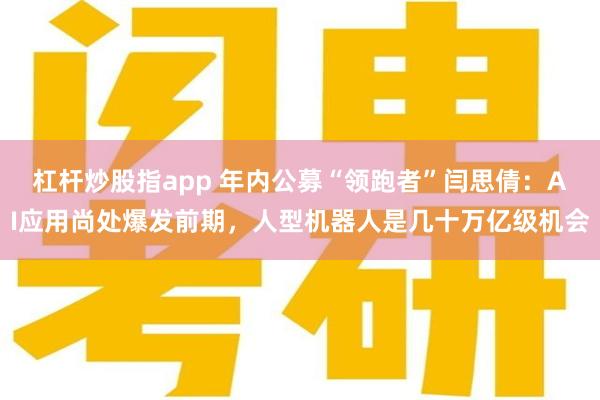 杠杆炒股指app 年内公募“领跑者”闫思倩：AI应用尚处爆发前期，人型机器人是几十万亿级机会
