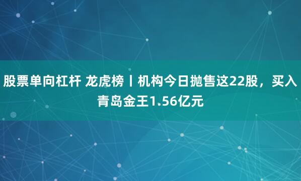 股票单向杠杆 龙虎榜丨机构今日抛售这22股，买入青岛金王1.56亿元