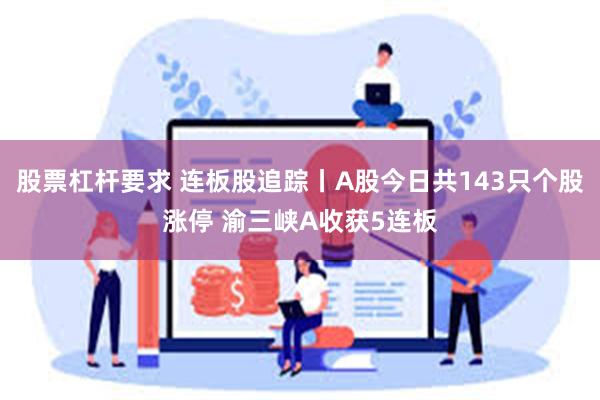 股票杠杆要求 连板股追踪丨A股今日共143只个股涨停 渝三峡A收获5连板