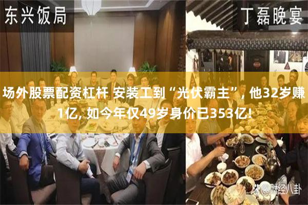 场外股票配资杠杆 安装工到“光伏霸主”, 他32岁赚1亿, 如今年仅49岁身价已353亿!