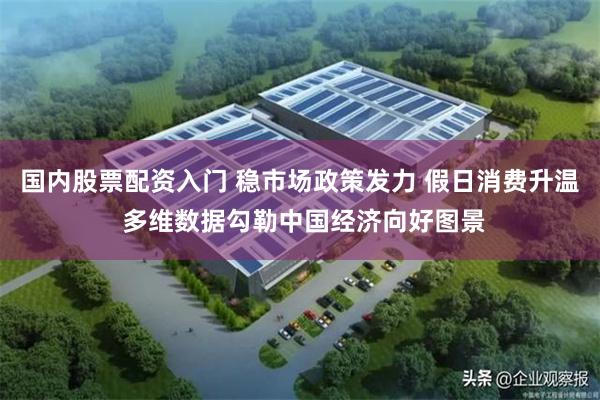 国内股票配资入门 稳市场政策发力 假日消费升温 多维数据勾勒中国经济向好图景