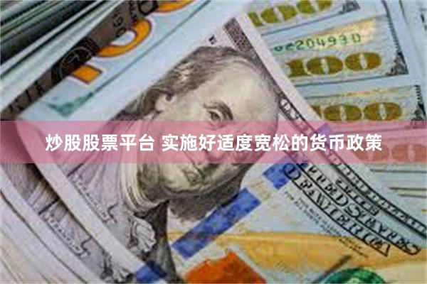 炒股股票平台 实施好适度宽松的货币政策
