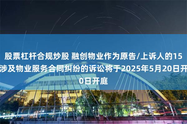 股票杠杆合规炒股 融创物业作为原告/上诉人的15起涉及物业服务合同纠纷的诉讼将于2025年5月20日开庭