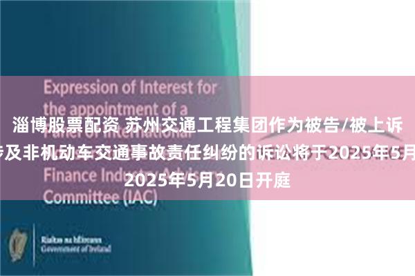 淄博股票配资 苏州交通工程集团作为被告/被上诉人的1起涉及非机动车交通事故责任纠纷的诉讼将于2025年5月20日开庭