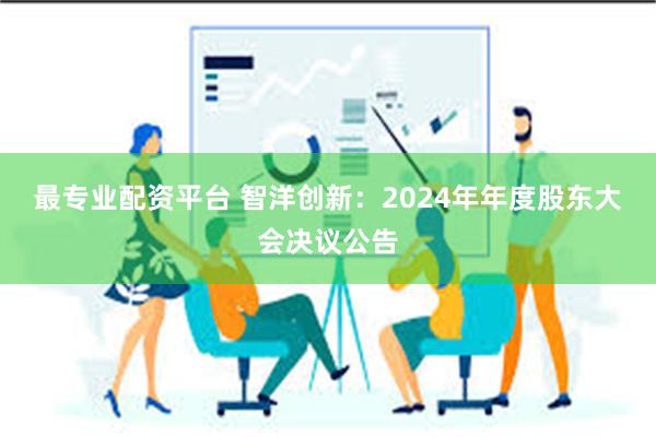 最专业配资平台 智洋创新：2024年年度股东大会决议公告