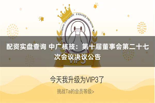 配资实盘查询 中广核技：第十届董事会第二十七次会议决议公告