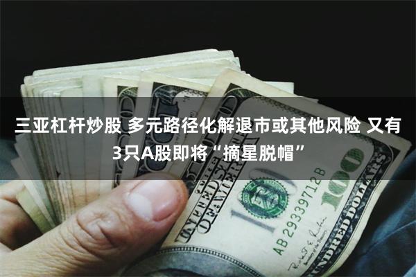三亚杠杆炒股 多元路径化解退市或其他风险 又有3只A股即将“摘星脱帽”