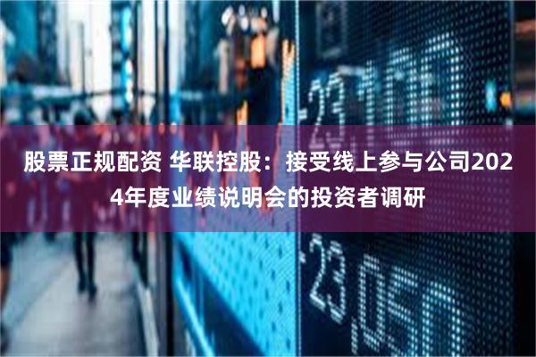 股票正规配资 华联控股：接受线上参与公司2024年度业绩说明会的投资者调研