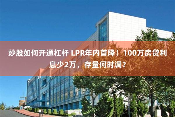 炒股如何开通杠杆 LPR年内首降！100万房贷利息少2万，存量何时调？
